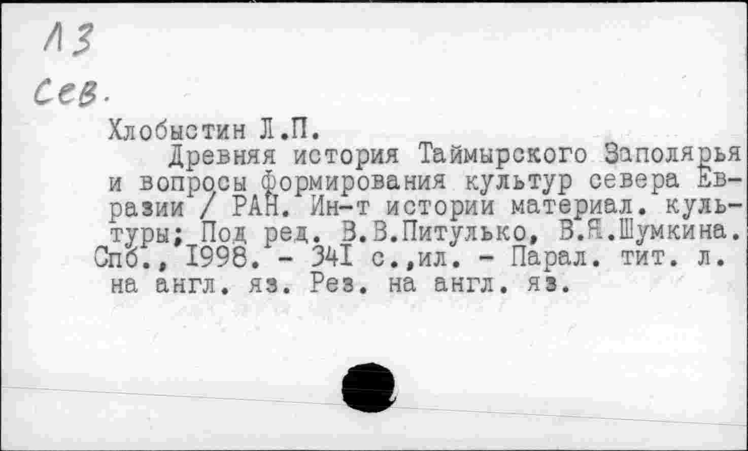 ﻿Сев-
Хлобыстин Л.П.
Древняя история Таймырского Заполярья и вопросы формирования культур севера Евразии / РАН. Ин-т истории материал, культуры: Поя, ред. З.З.Питулько, В.Я.Шумкина. Спо., 1998. - 341 с.,ил. - Парал. тит. л. на англ. яз. Рез. на англ. яз.